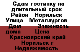 Сдам гостинку на длительный срок › Район ­ Норильск › Улица ­ Металлургов › Дом ­ 29 › Этажность дома ­ 9 › Цена ­ 12 000 - Красноярский край, Норильск г. Недвижимость » Квартиры аренда   . Красноярский край,Норильск г.